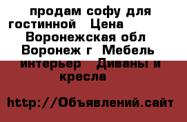 продам софу для гостинной › Цена ­ 5 500 - Воронежская обл., Воронеж г. Мебель, интерьер » Диваны и кресла   